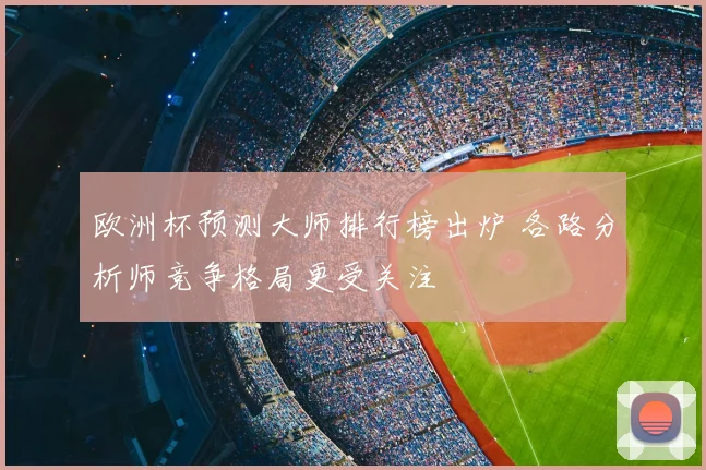 欧洲杯预测大师排行榜出炉 各路分析师竞争格局更受关注