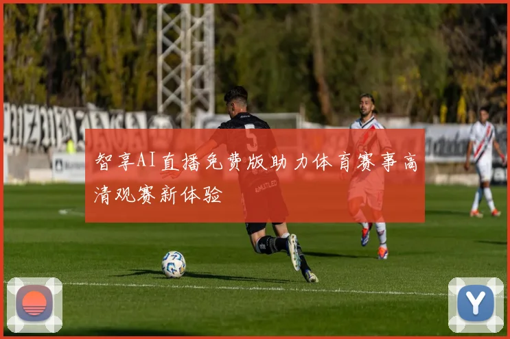 智享AI直播免费版助力体育赛事高清观赛新体验