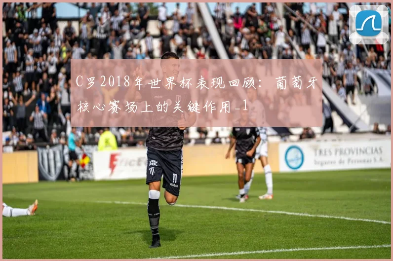 C罗2018年世界杯表现回顾：葡萄牙核心赛场上的关键作用_1