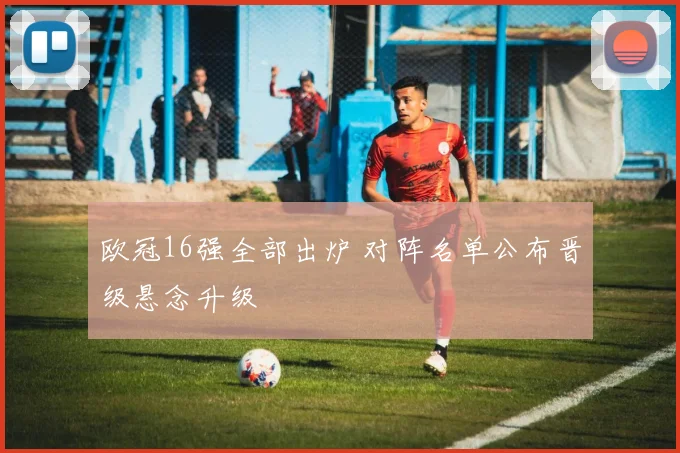欧冠16强全部出炉 对阵名单公布晋级悬念升级