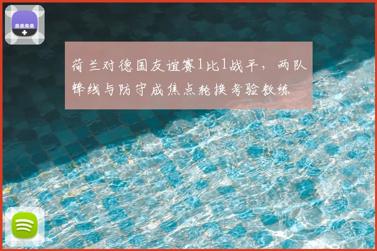 荷兰对德国友谊赛1比1战平,两队锋线与防守成焦点轮换考验教练