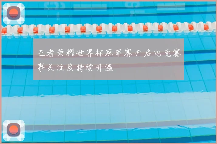 王者荣耀世界杯冠军赛开启电竞赛事关注度持续升温