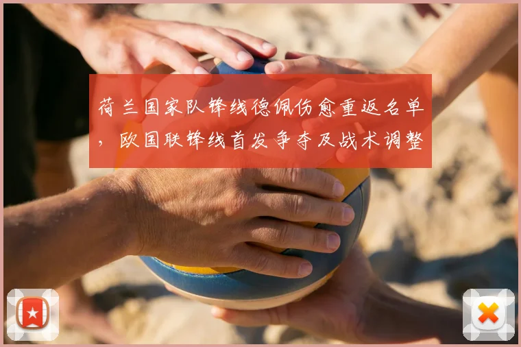 荷兰国家队锋线德佩伤愈重返名单,欧国联锋线首发争夺及战术调整受考验