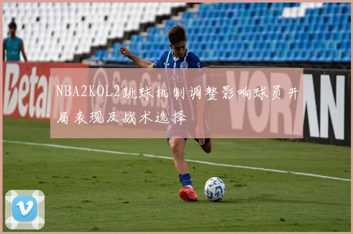 NBA2KOL2跳球机制调整影响球员开局表现及战术选择