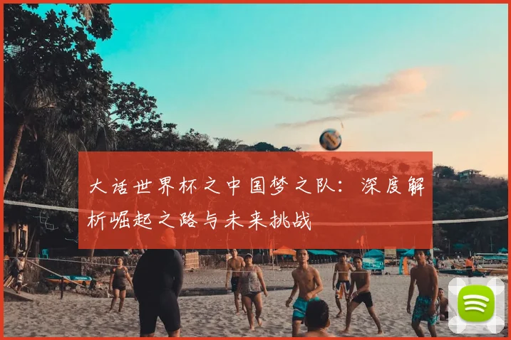 大话世界杯之中国梦之队：深度解析崛起之路与未来挑战