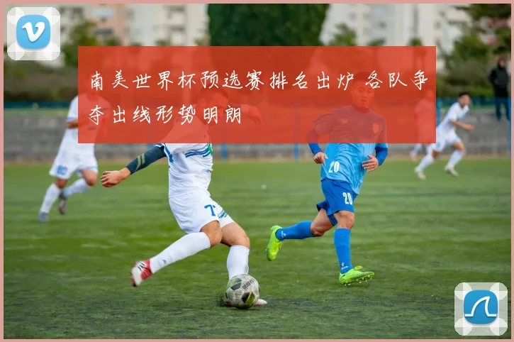 南美世界杯预选赛排名出炉 各队争夺出线形势明朗