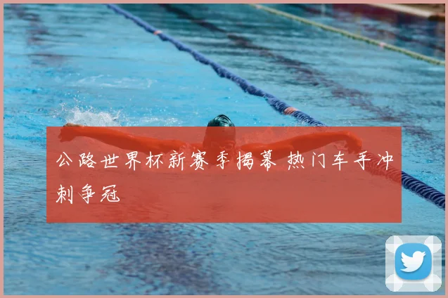公路世界杯新赛季揭幕 热门车手冲刺争冠