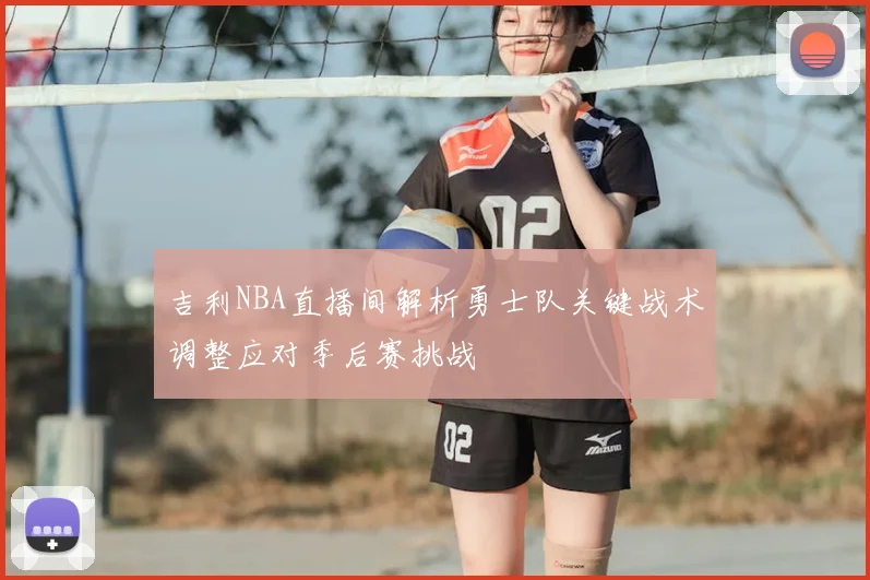 吉利NBA直播间解析勇士队关键战术调整应对季后赛挑战
