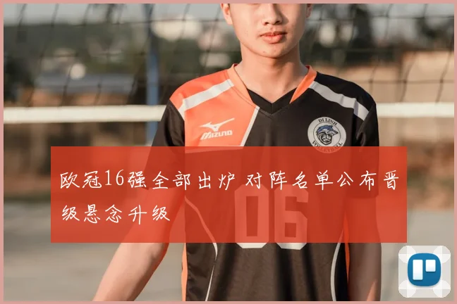 欧冠16强全部出炉 对阵名单公布晋级悬念升级