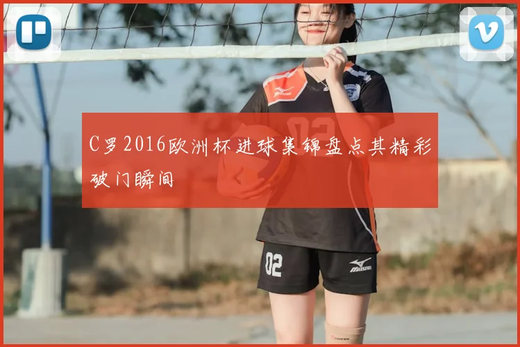 C罗2016欧洲杯进球集锦盘点其精彩破门瞬间