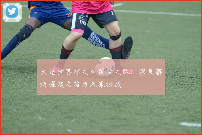 大话世界杯之中国梦之队：深度解析崛起之路与未来挑战