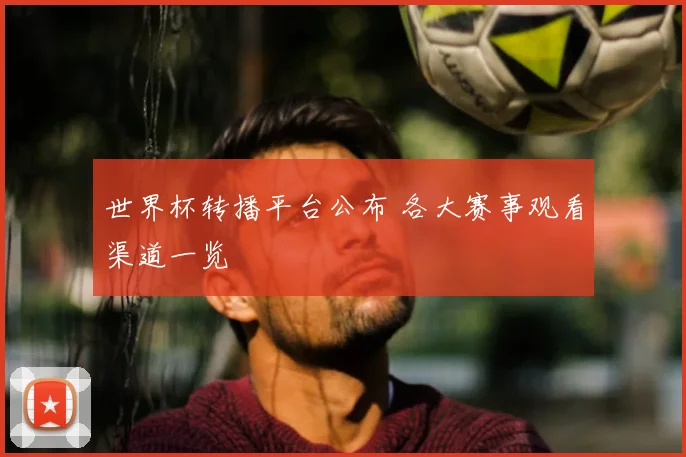 世界杯转播平台公布 各大赛事观看渠道一览