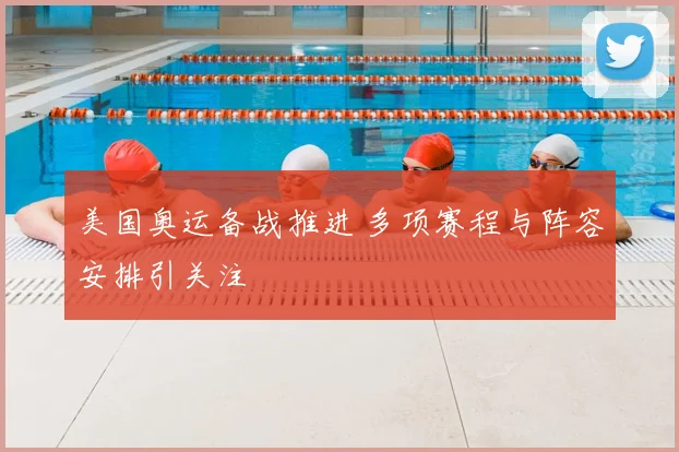 美国奥运备战推进 多项赛程与阵容安排引关注