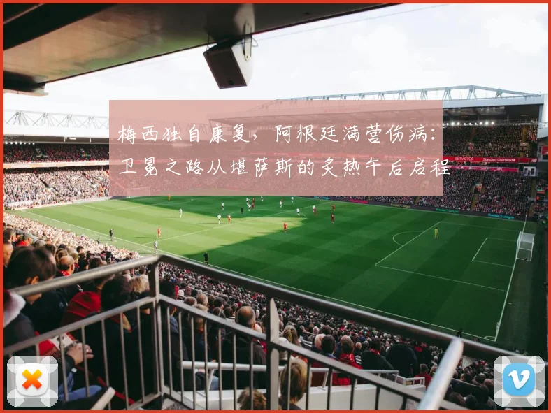 梅西独自康复，阿根廷满营伤病：卫冕之路从堪萨斯的炙热午后启程