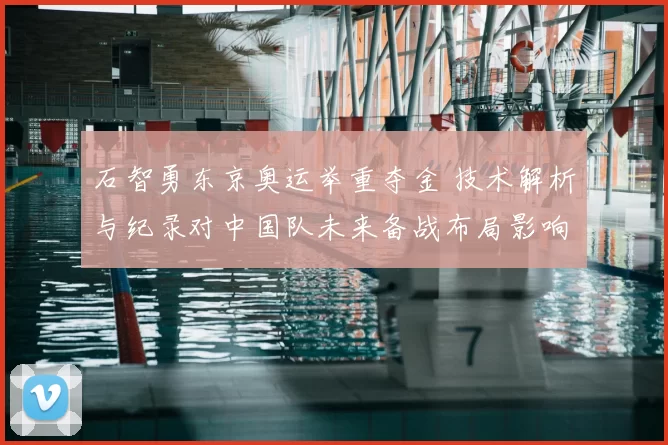 石智勇东京奥运举重夺金 技术解析与纪录对中国队未来备战布局影响