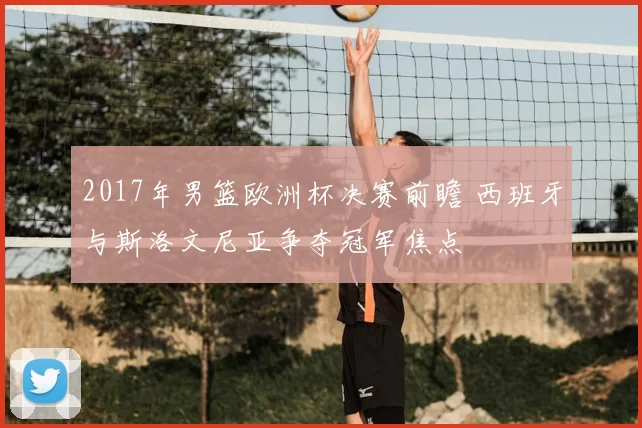 2017年男篮欧洲杯决赛前瞻 西班牙与斯洛文尼亚争夺冠军焦点