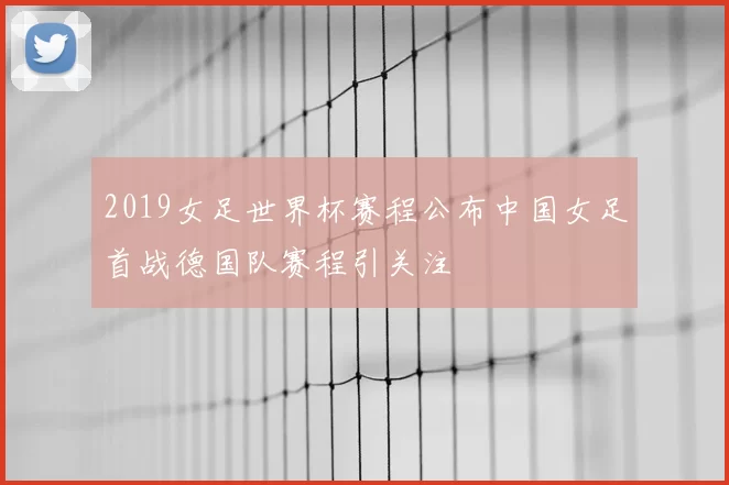 2019女足世界杯赛程公布中国女足首战德国队赛程引关注
