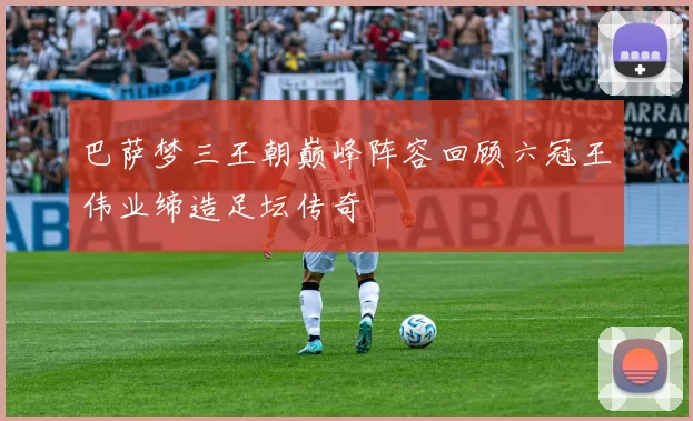 巴萨梦三王朝巅峰阵容回顾六冠王伟业缔造足坛传奇
