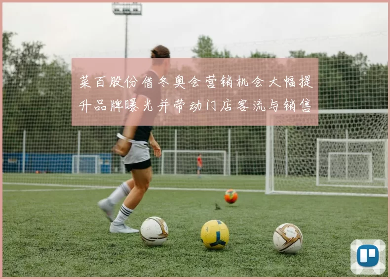 菜百股份借冬奥会营销机会大幅提升品牌曝光并带动门店客流与销售回暖