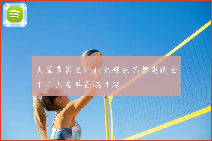 美国男篮主帅科尔确认巴黎奥运会十二人名单备战计划