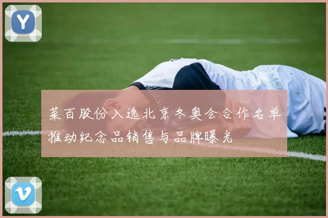 菜百股份入选北京冬奥会合作名单推动纪念品销售与品牌曝光