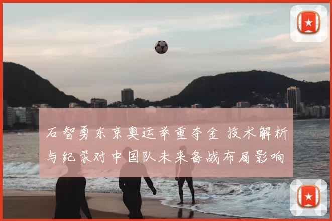 石智勇东京奥运举重夺金 技术解析与纪录对中国队未来备战布局影响