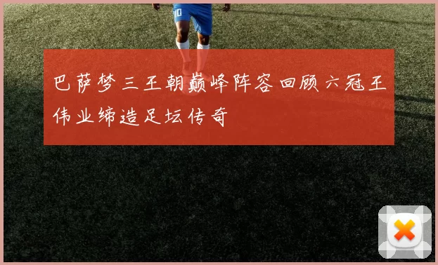 巴萨梦三王朝巅峰阵容回顾六冠王伟业缔造足坛传奇