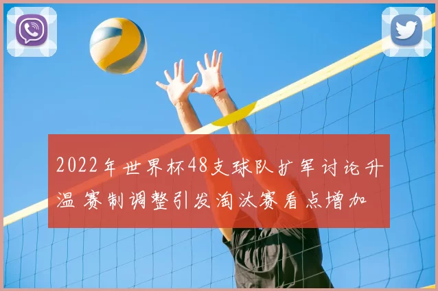 2022年世界杯48支球队扩军讨论升温 赛制调整引发淘汰赛看点增加