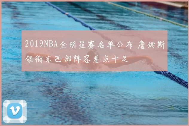 2019NBA全明星赛名单公布 詹姆斯领衔东西部阵容看点十足