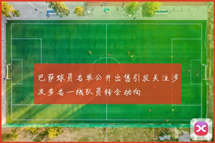 巴萨球员名单公开出售引发关注涉及多名一线队员转会动向