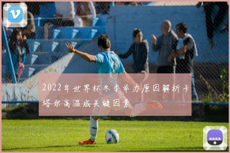 2022年世界杯冬季举办原因解析卡塔尔高温成关键因素