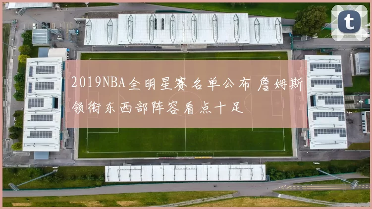 2019NBA全明星赛名单公布 詹姆斯领衔东西部阵容看点十足