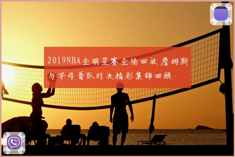 2019NBA全明星赛全场回放 詹姆斯与字母哥队对决精彩集锦回顾