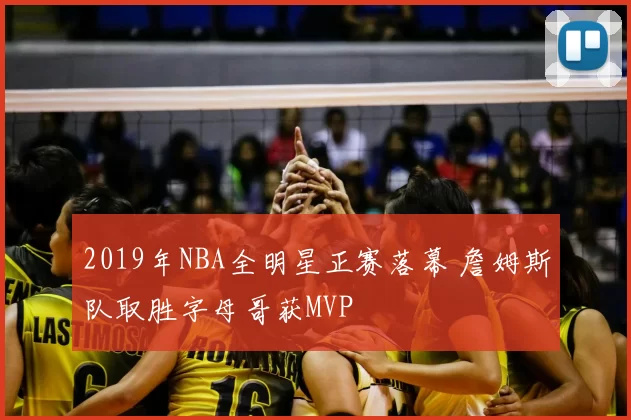 2019年NBA全明星正赛落幕 詹姆斯队取胜字母哥获MVP